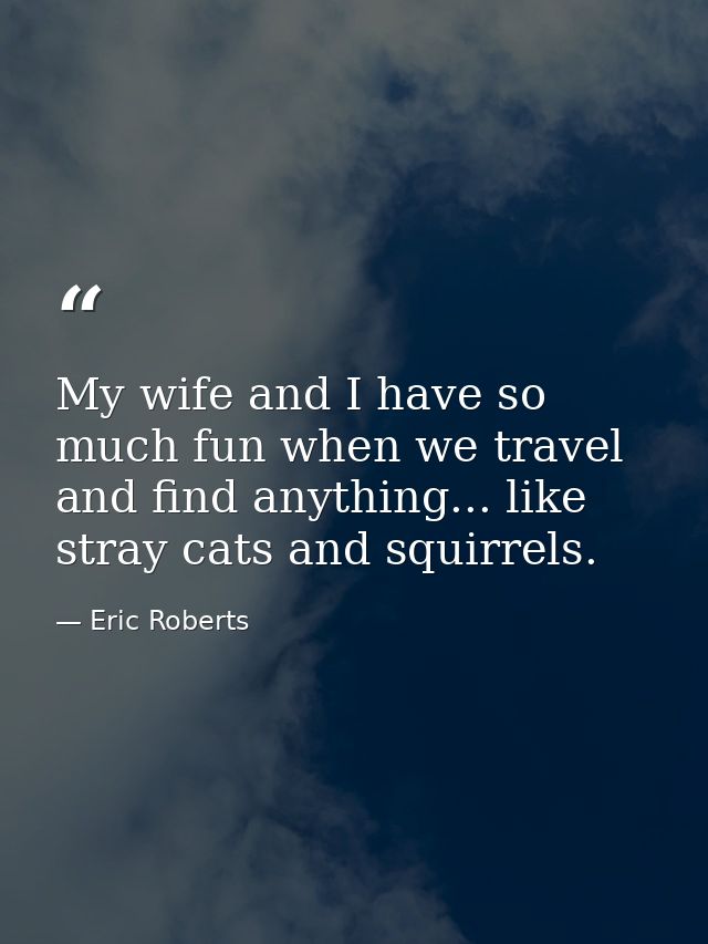 My wife and I have so much fun when we travel and find anything... like stray cats and squirrels. — Eric Roberts