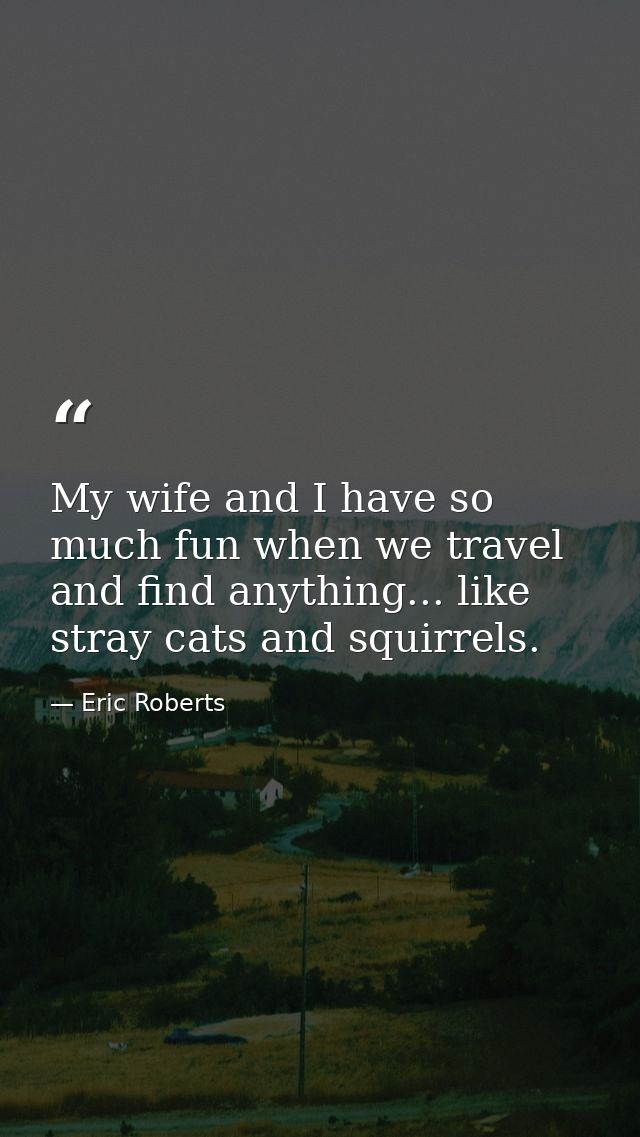 My wife and I have so much fun when we travel and find anything... like stray cats and squirrels. — Eric Roberts