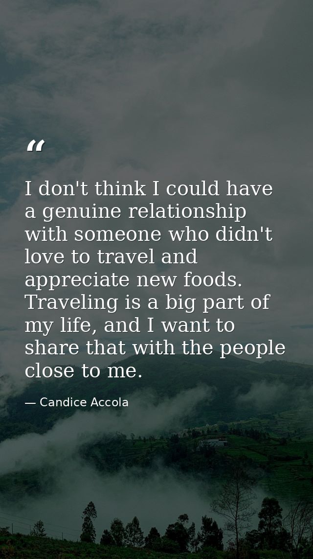 I don't think I could have a genuine relationship with someone who didn't love to travel and appreciate new foods. Trave — Candice Accola