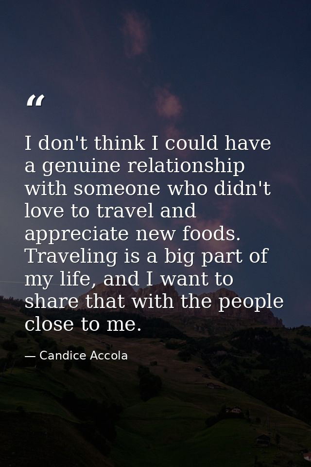 I don't think I could have a genuine relationship with someone who didn't love to travel and appreciate new foods. Trave — Candice Accola