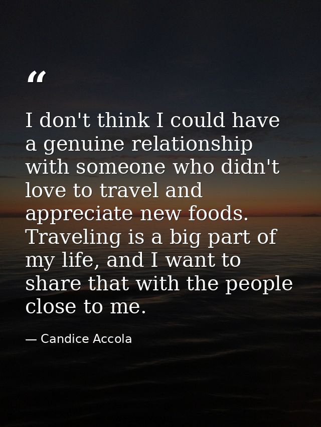I don't think I could have a genuine relationship with someone who didn't love to travel and appreciate new foods. Trave — Candice Accola