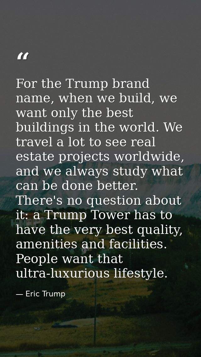 For the Trump brand name, when we build, we want only the best buildings in the world. We travel a lot to see real estat — Eric Trump