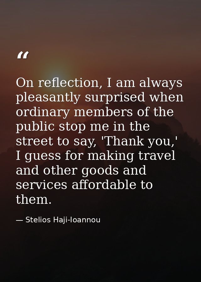 On reflection, I am always pleasantly surprised when ordinary members of the public stop me in the street to say, 'Thank — Stelios Haji-Ioannou