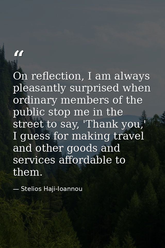 On reflection, I am always pleasantly surprised when ordinary members of the public stop me in the street to say, 'Thank — Stelios Haji-Ioannou