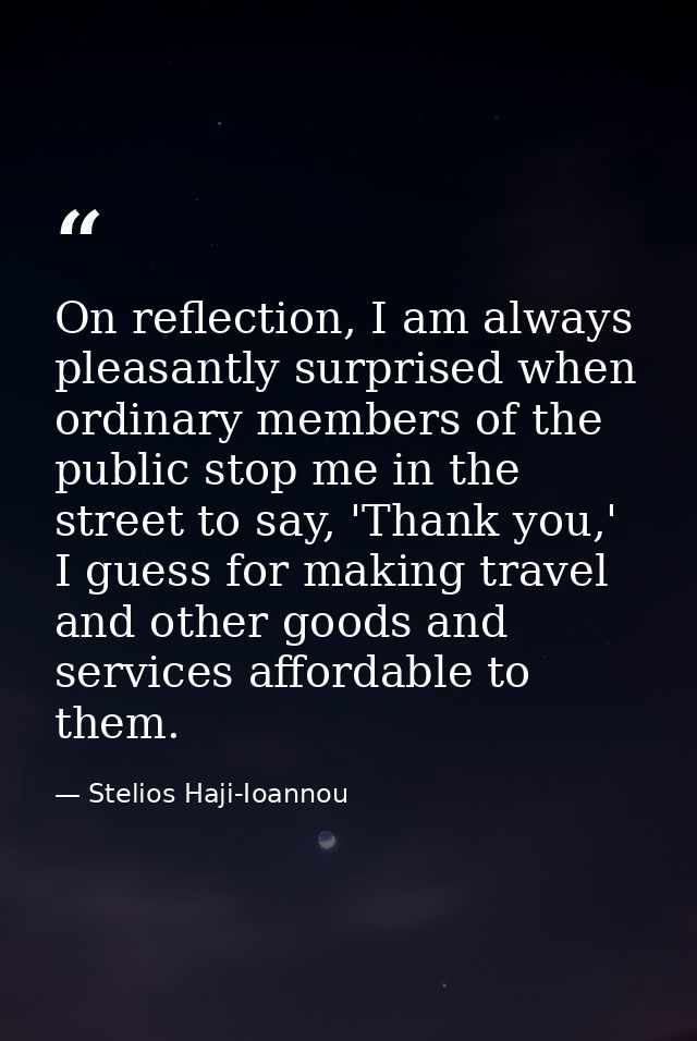 On reflection, I am always pleasantly surprised when ordinary members of the public stop me in the street to say, 'Thank — Stelios Haji-Ioannou