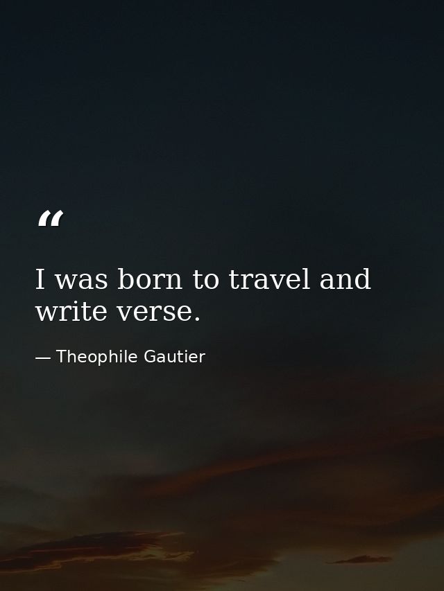 I was born to travel and write verse. — Theophile Gautier