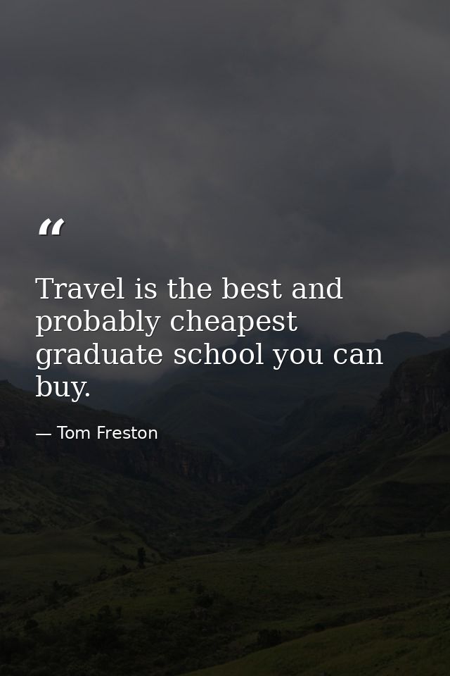 Travel is the best and probably cheapest graduate school you can buy. — Tom Freston