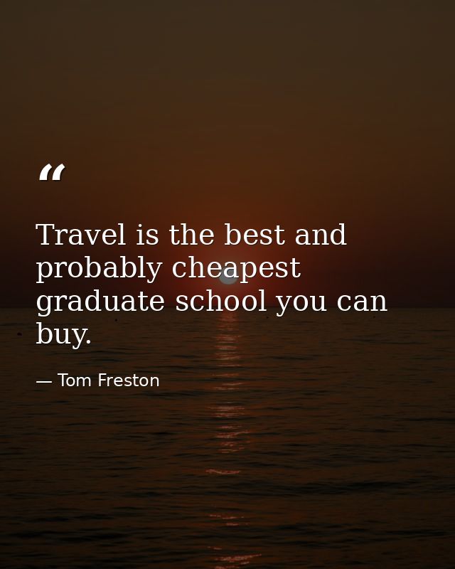 Travel is the best and probably cheapest graduate school you can buy. — Tom Freston