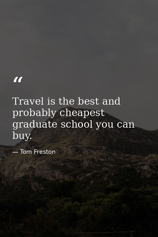 Travel is the best and probably cheapest graduate school you can buy. — Tom Freston
