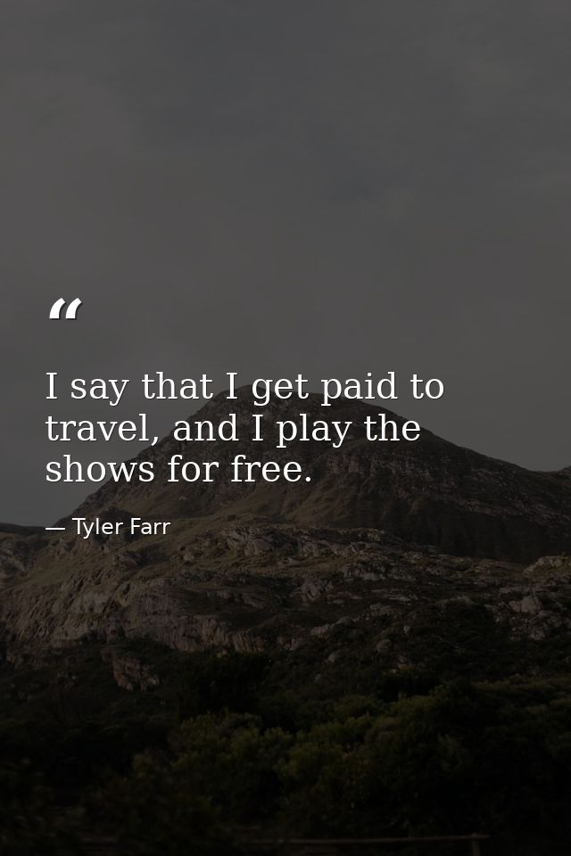 I say that I get paid to travel, and I play the shows for free. — Tyler Farr