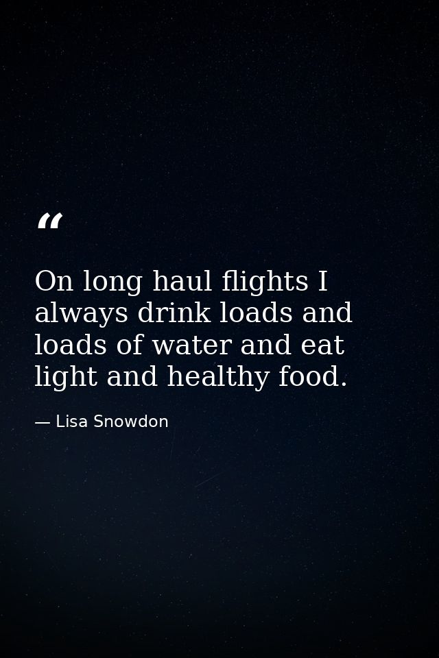 On long haul flights I always drink loads and loads of water and eat light and healthy food. — Lisa Snowdon