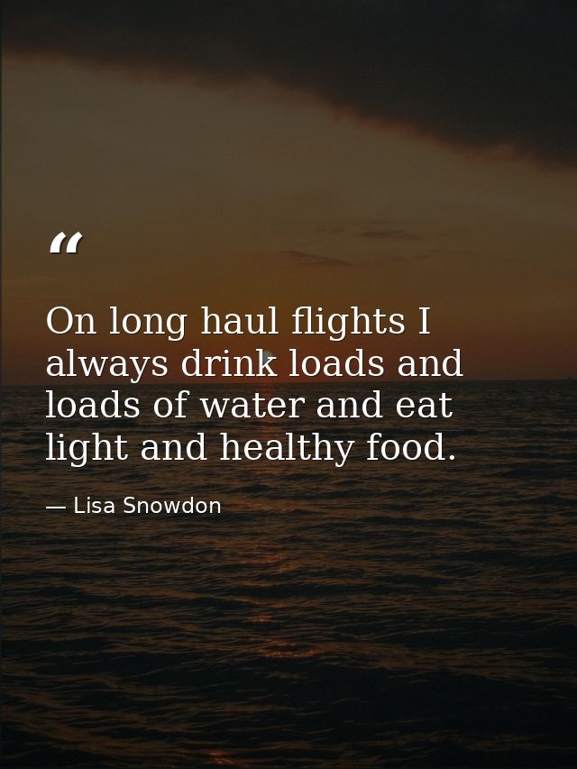 On long haul flights I always drink loads and loads of water and eat light and healthy food. — Lisa Snowdon
