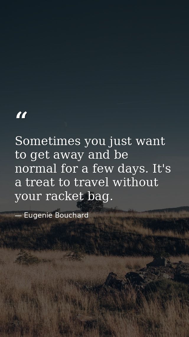 Sometimes you just want to get away and be normal for a few days. It's a treat to travel without your racket bag. — Eugenie Bouchard