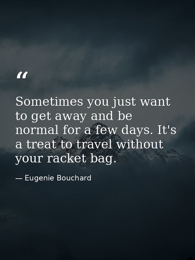 Sometimes you just want to get away and be normal for a few days. It's a treat to travel without your racket bag. — Eugenie Bouchard
