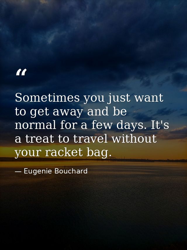 Sometimes you just want to get away and be normal for a few days. It's a treat to travel without your racket bag. — Eugenie Bouchard