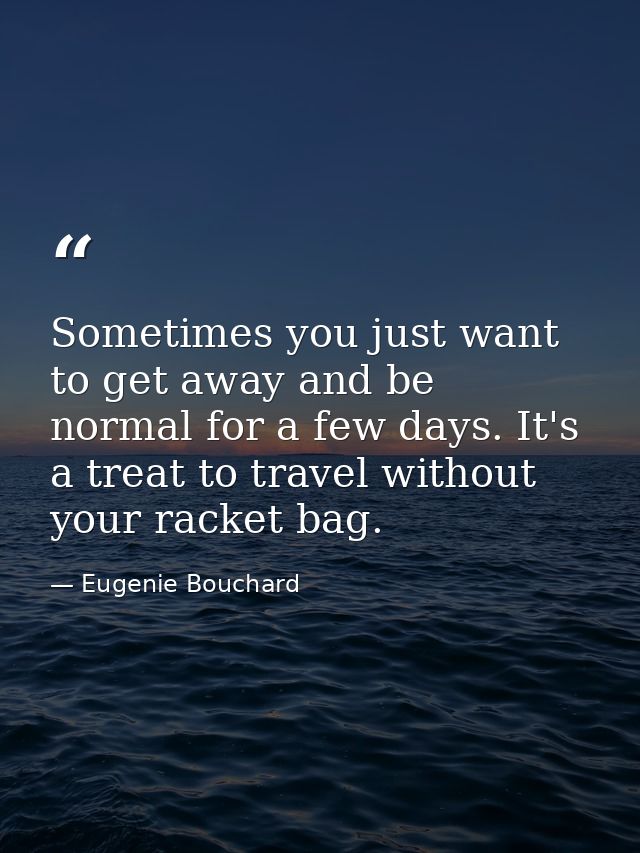 Sometimes you just want to get away and be normal for a few days. It's a treat to travel without your racket bag. — Eugenie Bouchard