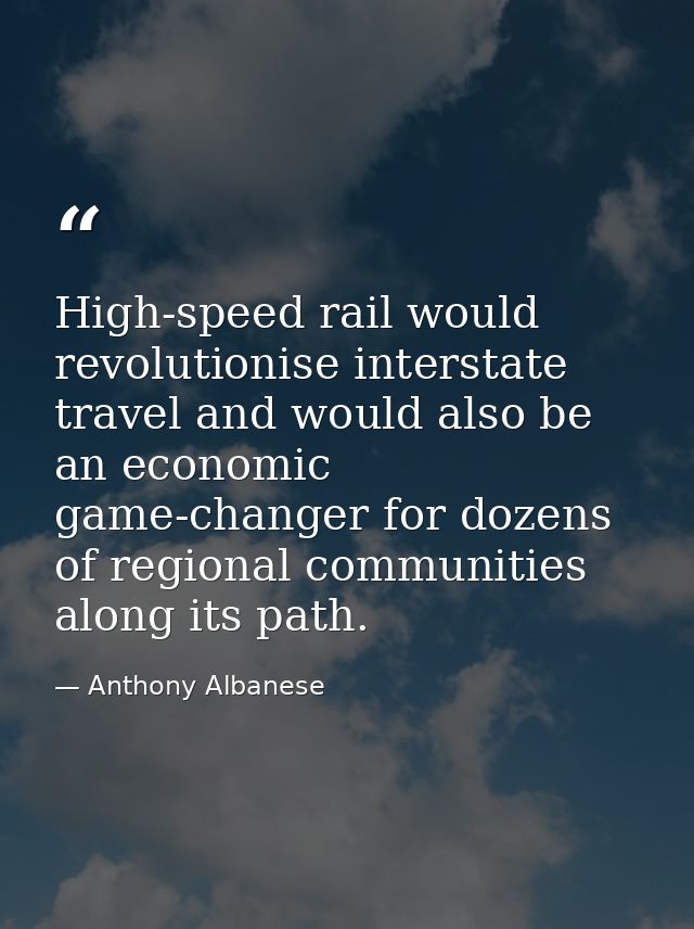 High-speed rail would revolutionise interstate travel and would also be an economic game-changer for dozens of regional  — Anthony Albanese