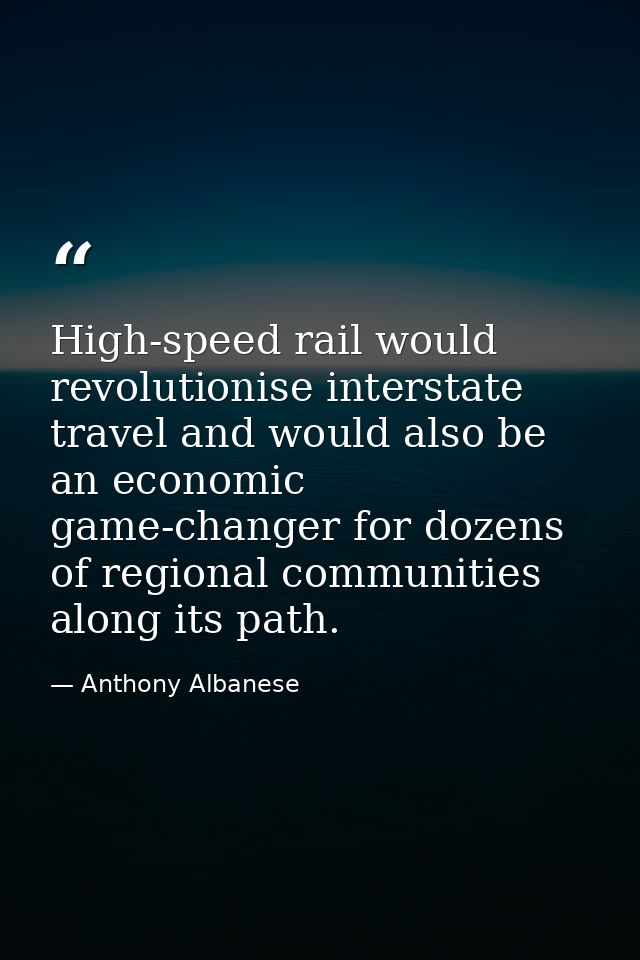 High-speed rail would revolutionise interstate travel and would also be an economic game-changer for dozens of regional  — Anthony Albanese
