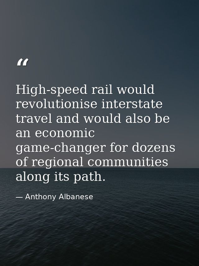 High-speed rail would revolutionise interstate travel and would also be an economic game-changer for dozens of regional  — Anthony Albanese
