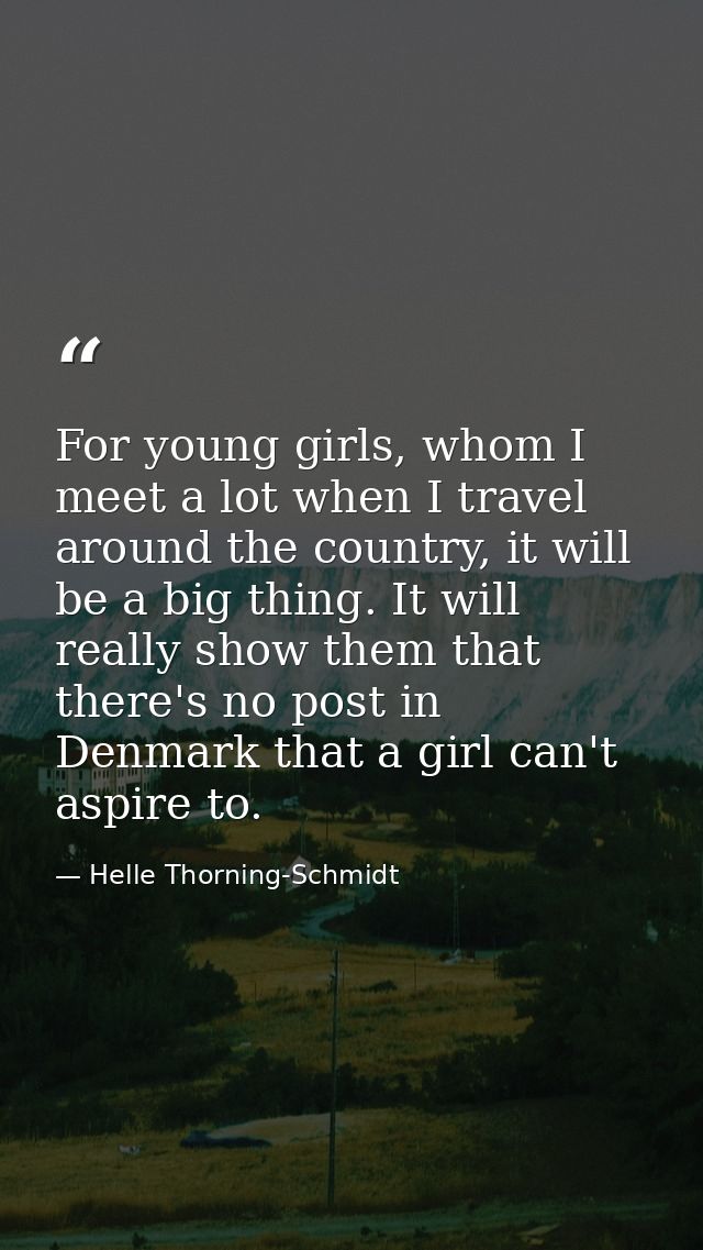 For young girls, whom I meet a lot when I travel around the country, it will be a big thing. It will really show them th — Helle Thorning-Schmidt