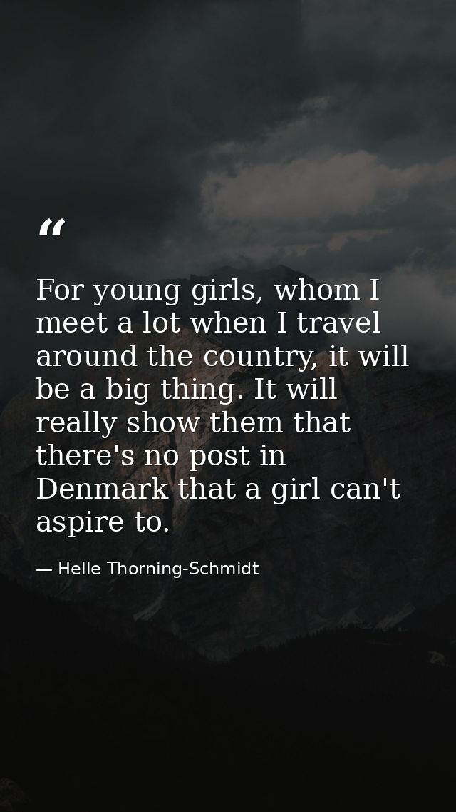 For young girls, whom I meet a lot when I travel around the country, it will be a big thing. It will really show them th — Helle Thorning-Schmidt