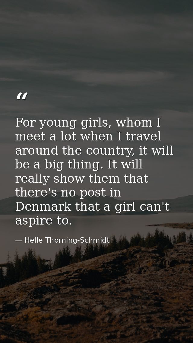 For young girls, whom I meet a lot when I travel around the country, it will be a big thing. It will really show them th — Helle Thorning-Schmidt