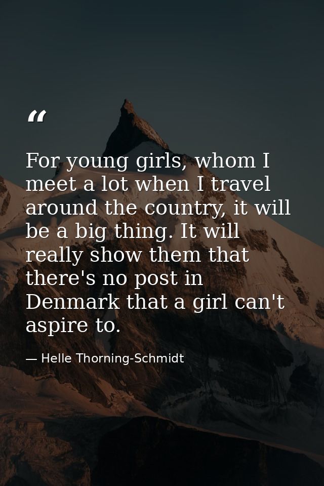 For young girls, whom I meet a lot when I travel around the country, it will be a big thing. It will really show them th — Helle Thorning-Schmidt