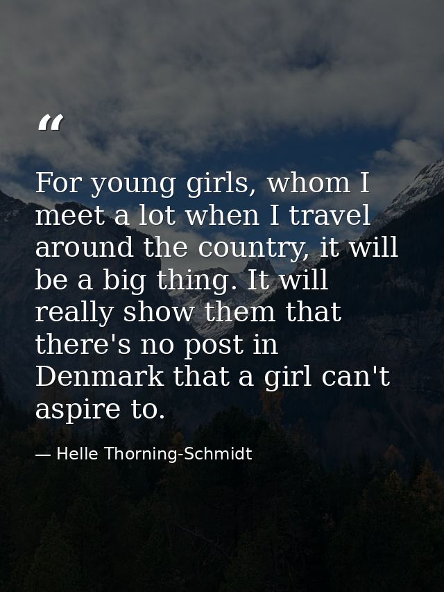 For young girls, whom I meet a lot when I travel around the country, it will be a big thing. It will really show them th — Helle Thorning-Schmidt
