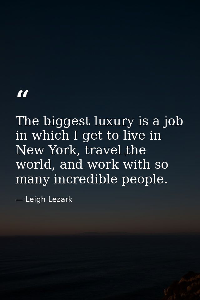 The biggest luxury is a job in which I get to live in New York, travel the world, and work with so many incredible peopl — Leigh Lezark
