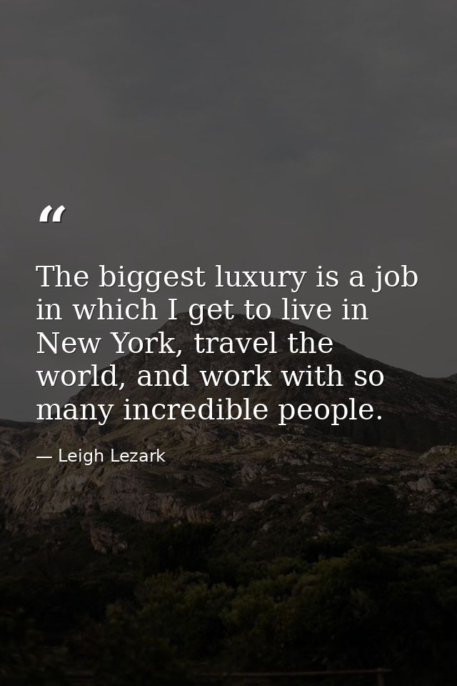 The biggest luxury is a job in which I get to live in New York, travel the world, and work with so many incredible peopl — Leigh Lezark
