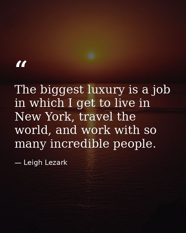 The biggest luxury is a job in which I get to live in New York, travel the world, and work with so many incredible peopl — Leigh Lezark