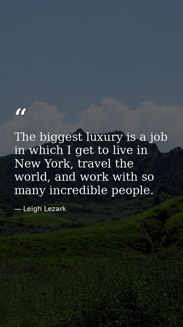 The biggest luxury is a job in which I get to live in New York, travel the world, and work with so many incredible peopl — Leigh Lezark