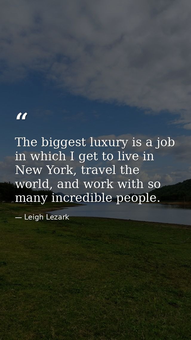 The biggest luxury is a job in which I get to live in New York, travel the world, and work with so many incredible peopl — Leigh Lezark