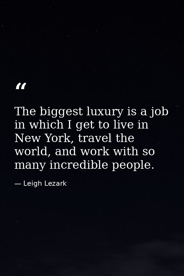 The biggest luxury is a job in which I get to live in New York, travel the world, and work with so many incredible peopl — Leigh Lezark