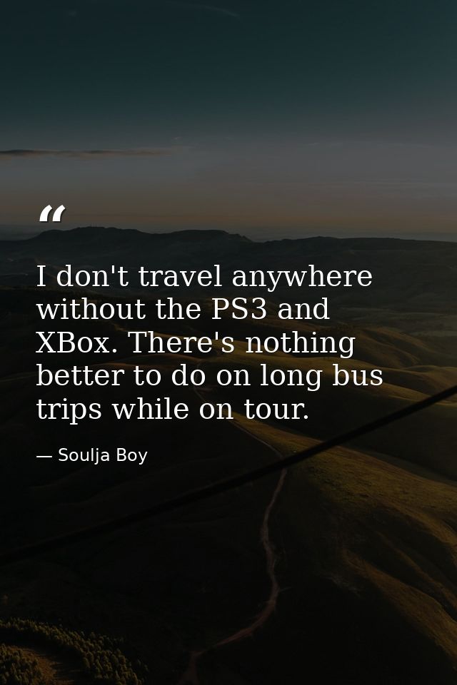 I don't travel anywhere without the PS3 and XBox. There's nothing better to do on long bus trips while on tour. — Soulja Boy