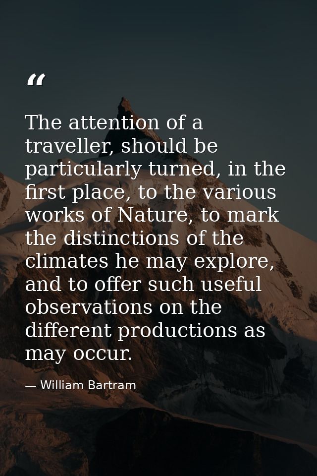 The attention of a traveller, should be particularly turned, in the first place, to the various works of Nature, to mark — William Bartram