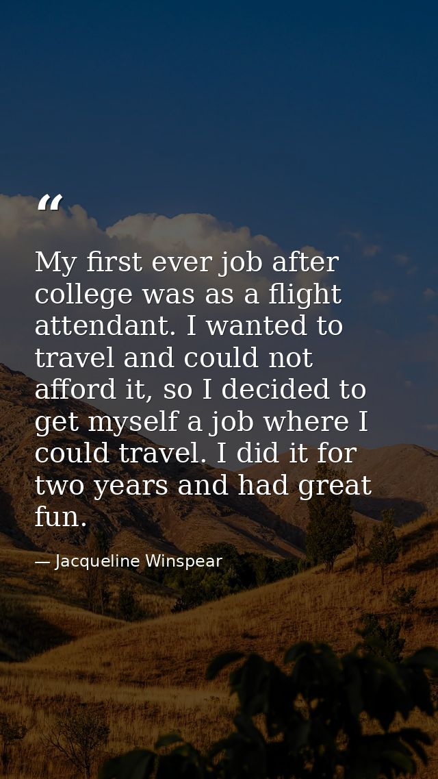 My first ever job after college was as a flight attendant. I wanted to travel and could not afford it, so I decided to g — Jacqueline Winspear