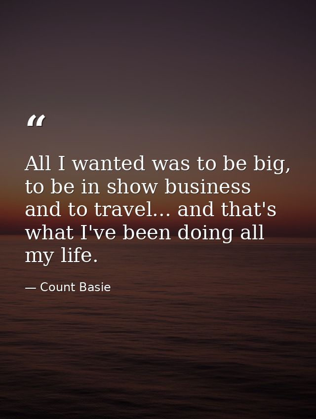 All I wanted was to be big, to be in show business and to travel... and that's what I've been doing all my life. — Count Basie