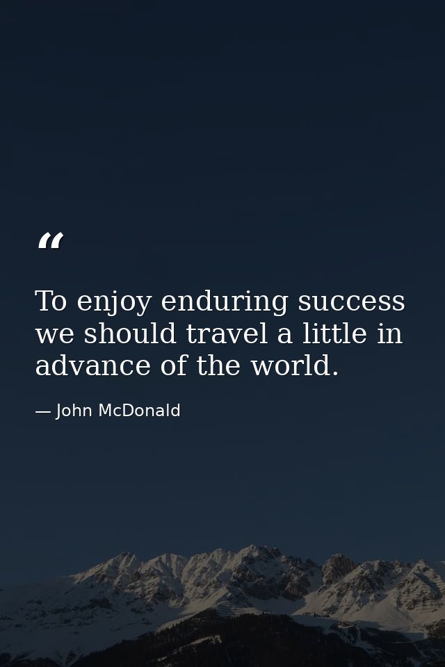To enjoy enduring success we should travel a little in advance of the world. — John McDonald