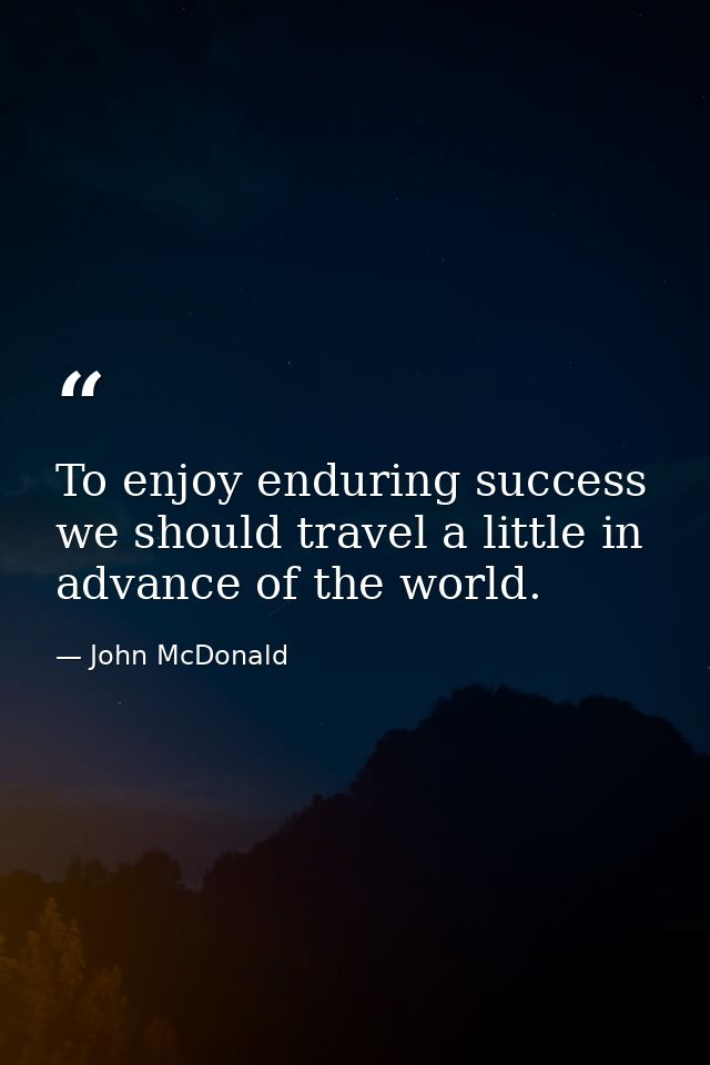 To enjoy enduring success we should travel a little in advance of the world. — John McDonald