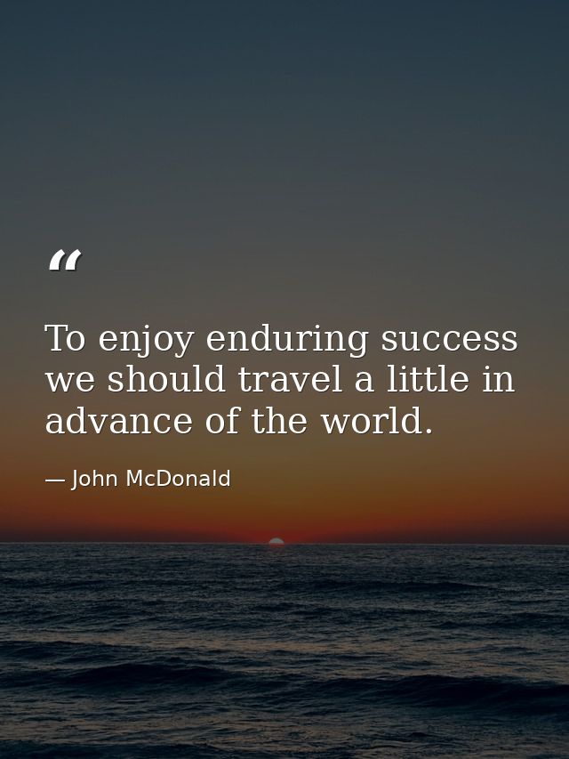 To enjoy enduring success we should travel a little in advance of the world. — John McDonald