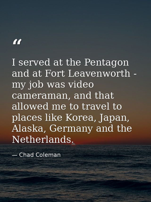 I served at the Pentagon and at Fort Leavenworth - my job was video cameraman, and that allowed me to travel to places l — Chad Coleman