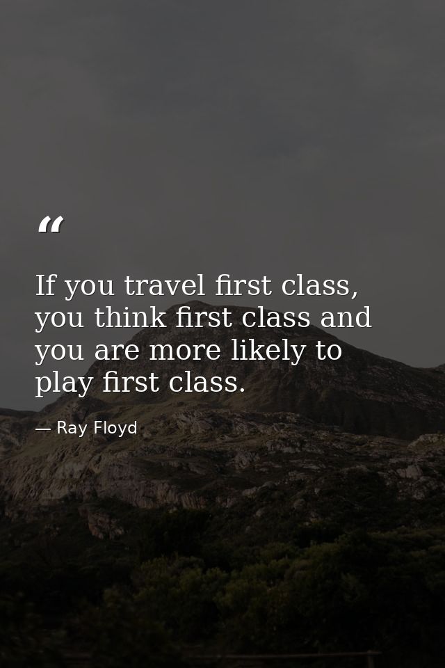 If you travel first class, you think first class and you are more likely to play first class. — Ray Floyd