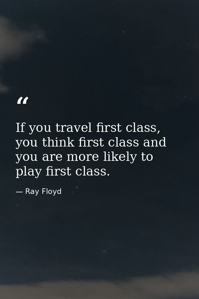 If you travel first class, you think first class and you are more likely to play first class. — Ray Floyd