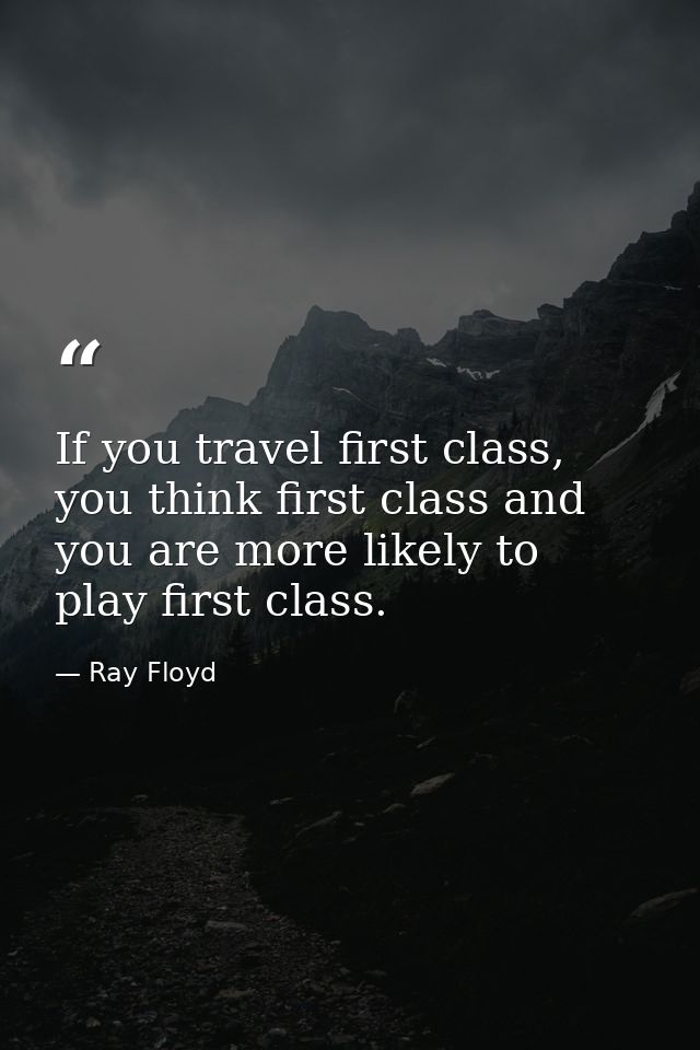 If you travel first class, you think first class and you are more likely to play first class. — Ray Floyd