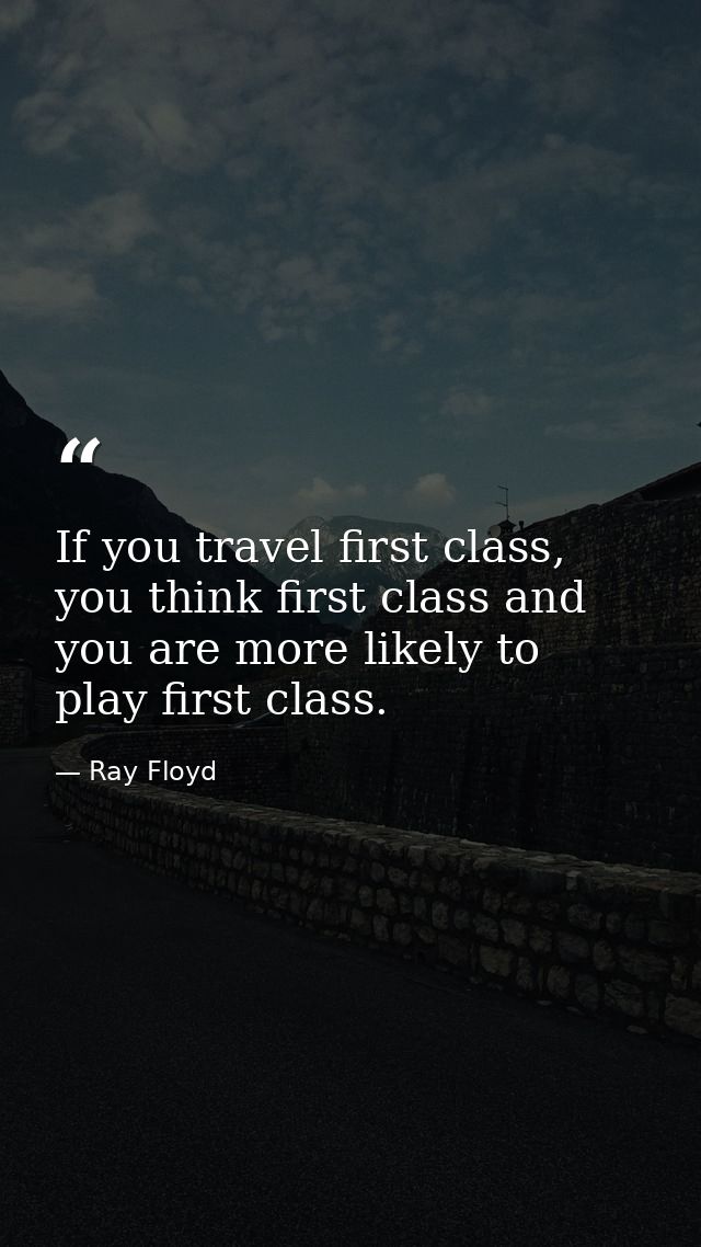 If you travel first class, you think first class and you are more likely to play first class. — Ray Floyd