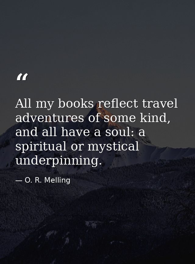 All my books reflect travel adventures of some kind, and all have a soul: a spiritual or mystical underpinning. — O. R. Melling