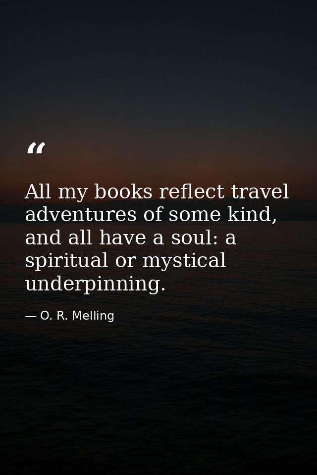 All my books reflect travel adventures of some kind, and all have a soul: a spiritual or mystical underpinning. — O. R. Melling