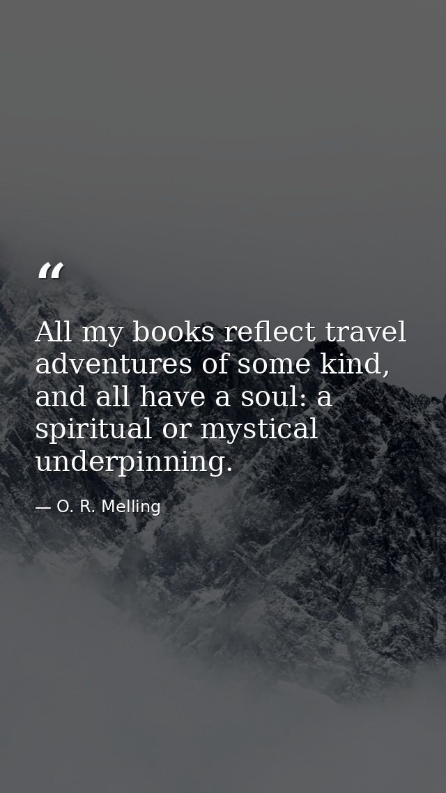 All my books reflect travel adventures of some kind, and all have a soul: a spiritual or mystical underpinning. — O. R. Melling