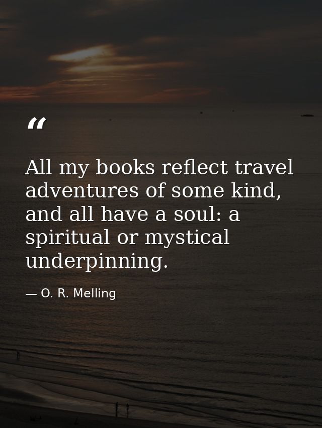 All my books reflect travel adventures of some kind, and all have a soul: a spiritual or mystical underpinning. — O. R. Melling